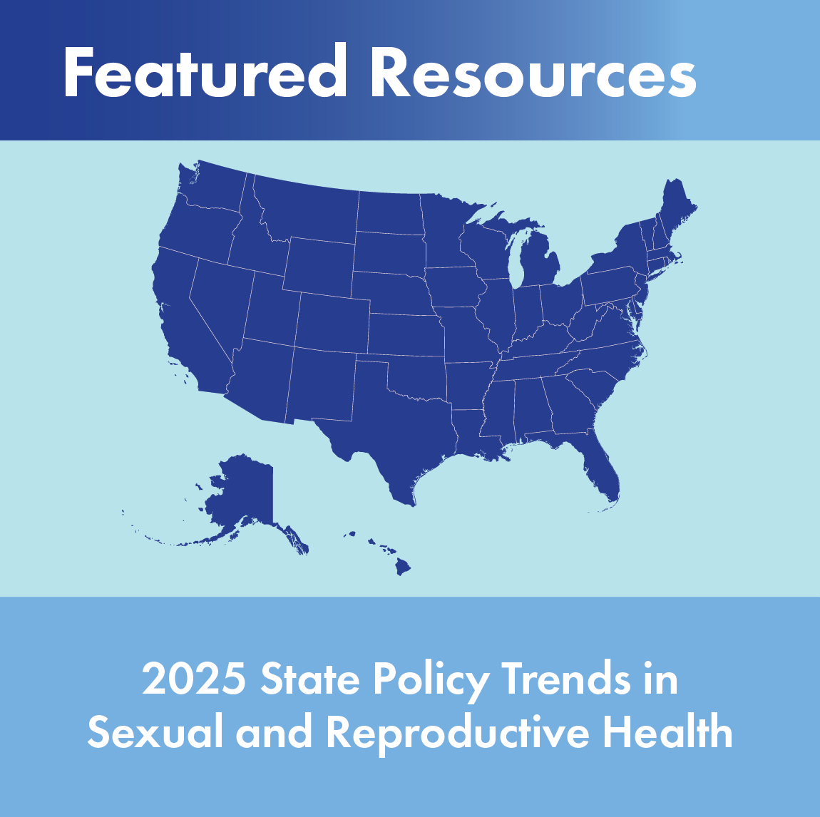 Featured Resources. 2025 State Policy Trends in Sexual and Reproductive Health. 